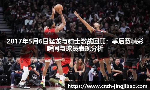 2017年5月6日猛龙与骑士激战回顾：季后赛精彩瞬间与球员表现分析